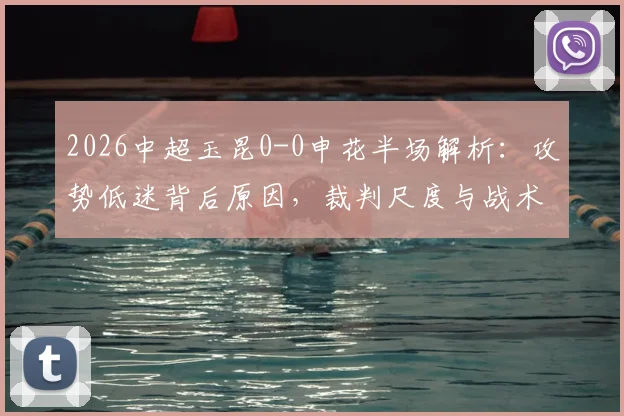 2026中超玉昆0-0申花半场解析:攻势低迷背后原因,裁判尺度与战术博弈成焦点