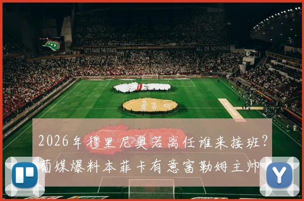 2026年穆里尼奥若离任谁来接班？葡媒爆料本菲卡有意富勒姆主帅马尔科·席尔瓦