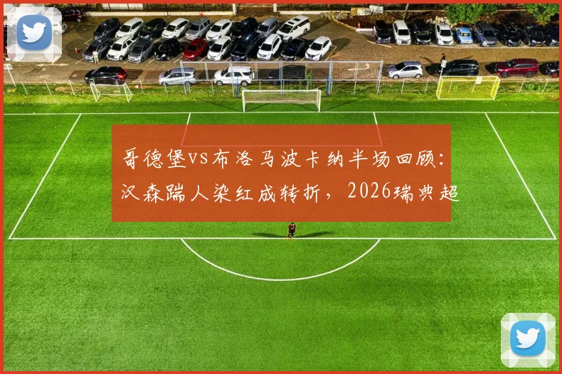 哥德堡vs布洛马波卡纳半场回顾：汉森踹人染红成转折，2026瑞典超半场0-0数据解析