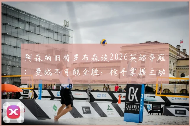 阿森纳旧将罗布森谈2026英超争冠：曼城不可能全胜，枪手掌握主动权与夺冠条件分析
