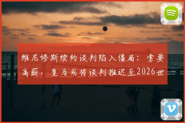 维尼修斯续约谈判陷入僵局：索要高薪，皇马或将谈判推迟至2026世界杯之后