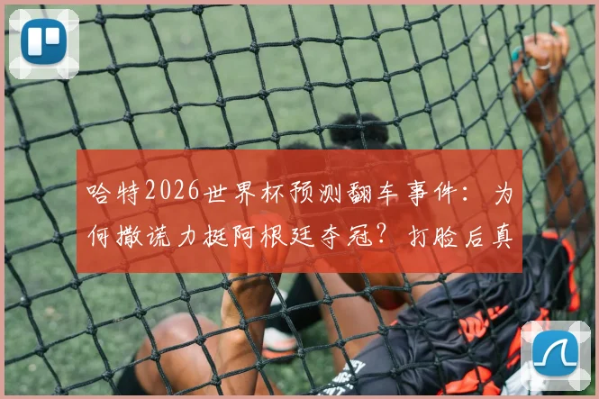 哈特2026世界杯预测翻车事件:为何撒谎力挺阿根廷夺冠?打脸后真实解释曝光