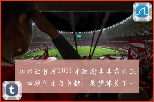 切尔西官方2026年致谢库库雷利亚：回顾付出与贡献，展望球员下一站新征程