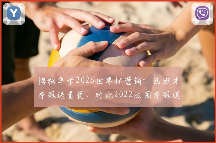 揭秘华帝2026世界杯营销:西班牙夺冠送青瓷,对比2022法国夺冠退全款哪个更值?附品牌营销策略分析