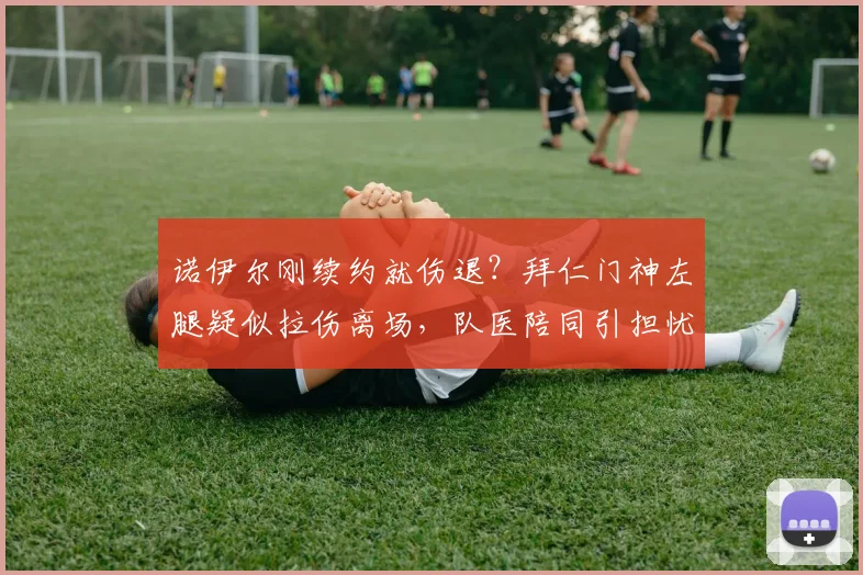 诺伊尔刚续约就伤退？拜仁门神左腿疑似拉伤离场，队医陪同引担忧