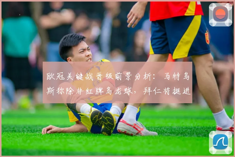 欧冠关键战晋级前景分析：马特乌斯称除非红牌乌龙球，拜仁将挺进半决赛