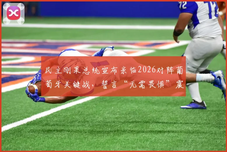 民主刚果总统宣布亲临2026对阵葡萄牙关键战，誓言“无需畏惧”震惊足球界，刚果足球热度飙升