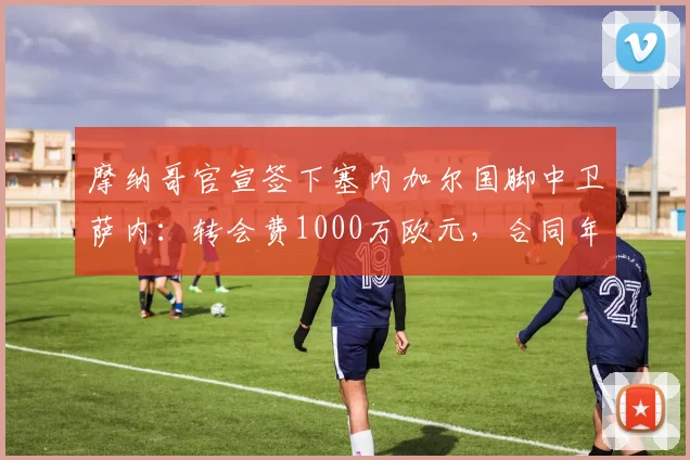 摩纳哥官宣签下塞内加尔国脚中卫萨内:转会费1000万欧元,合同年限与球员技术特点解析
