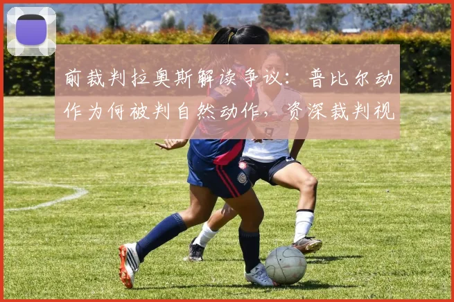 前裁判拉奥斯解读争议：普比尔动作为何被判自然动作，资深裁判视角分析不判点球原因