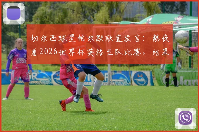 切尔西球星帕尔默耿直发言：熬夜看2026世界杯英格兰队比赛，结果半场没撑住直接睡着