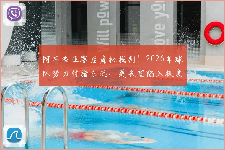阿韦洛亚赛后痛批裁判!2026年球队努力付诸东流,更衣室陷入极度悲伤