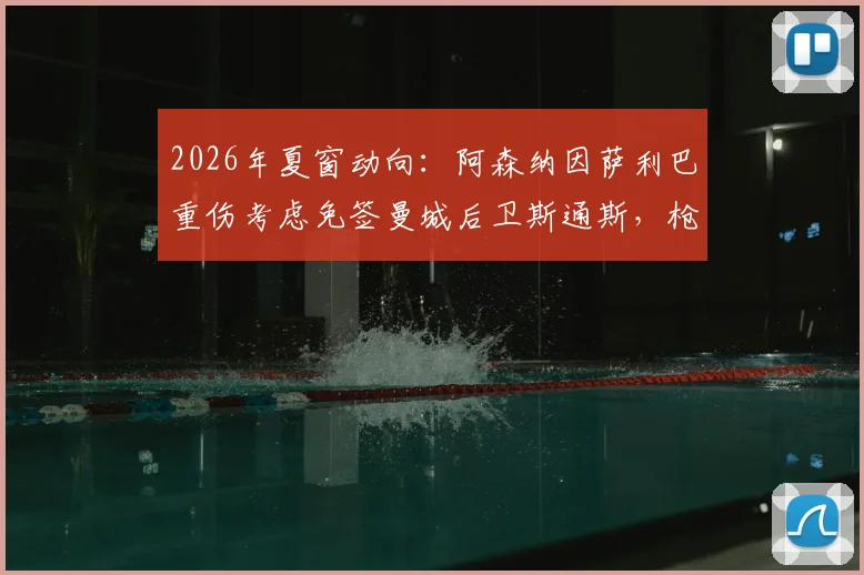 2026年夏窗动向：阿森纳因萨利巴重伤考虑免签曼城后卫斯通斯，枪手后防补强策略深度剖析