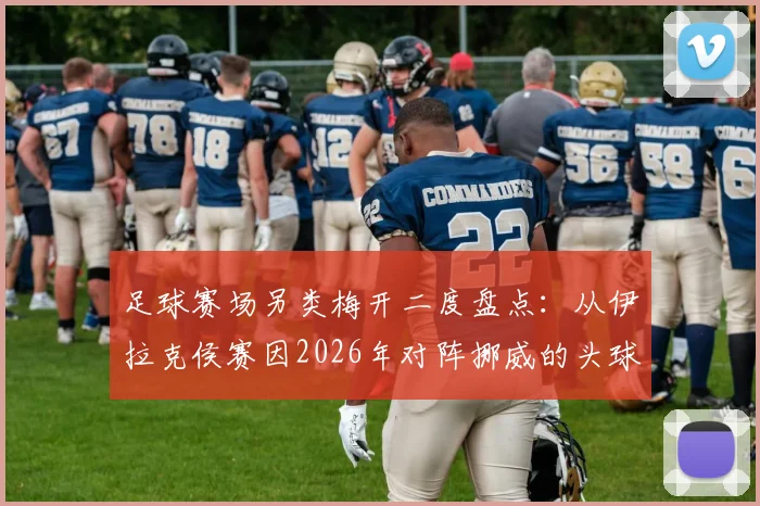 足球赛场另类梅开二度盘点:从伊拉克侯赛因2026年对阵挪威的头球+乌龙,看那些让人哭笑不得的经典时刻