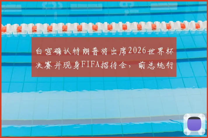 白宫确认特朗普将出席2026世界杯决赛并现身FIFA招待会，前总统行程引发全球关注