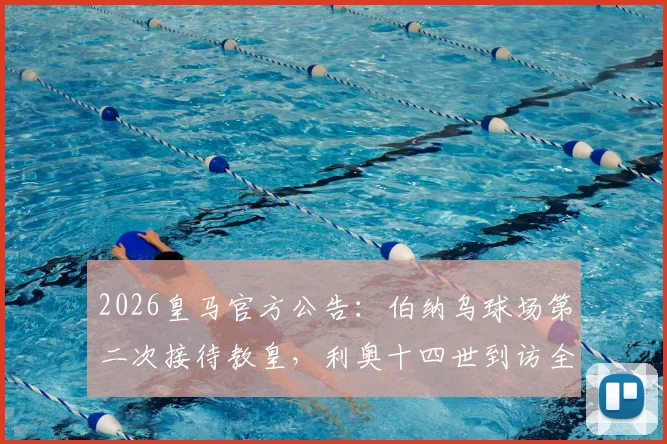 2026皇马官方公告：伯纳乌球场第二次接待教皇，利奥十四世到访全流程与历史意义解读