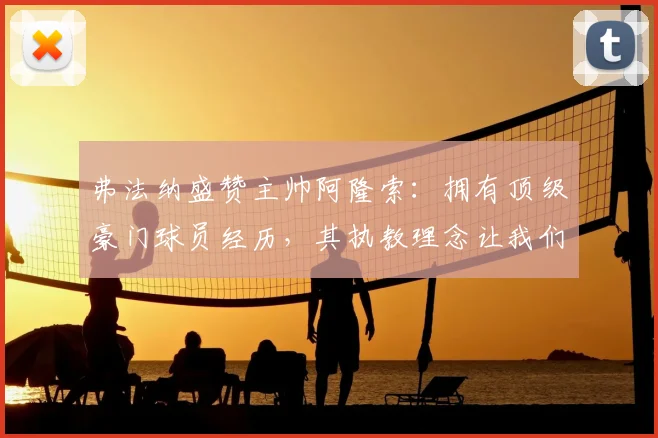 弗法纳盛赞主帅阿隆索:拥有顶级豪门球员经历,其执教理念让我们受益匪浅,更衣室氛围极佳