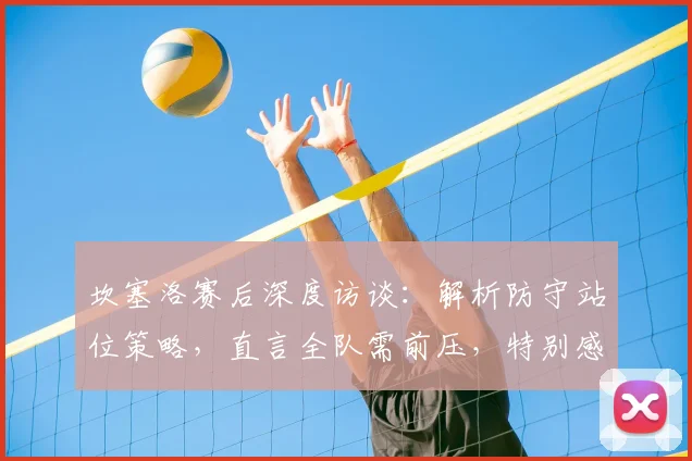 坎塞洛赛后深度访谈:解析防守站位策略,直言全队需前压,特别感谢主帅马丁内斯信任