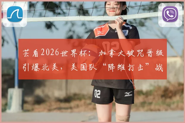 芸看2026世界杯：加拿大破咒晋级引爆北美，美国队“降维打击”战术全面解析