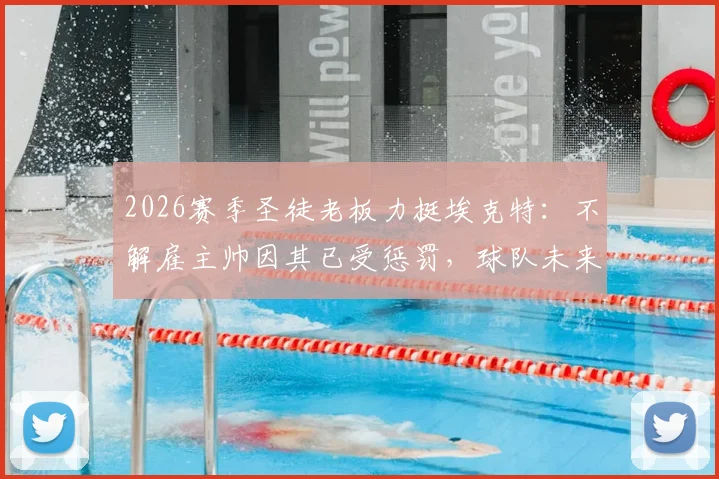 2026赛季圣徒老板力挺埃克特：不解雇主帅因其已受惩罚，球队未来计划与主帅前景深度分析
